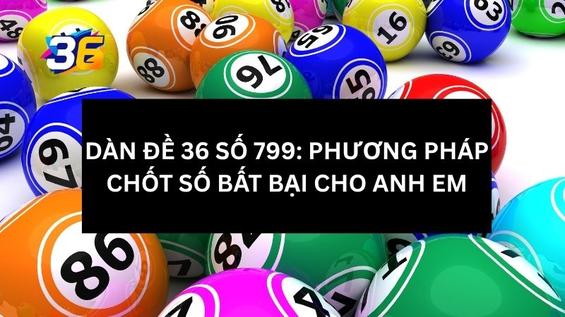 Dàn Đề 36 Số 799: Phương Pháp Chốt Số Bất Bại Cho Anh Em 1 dan-de-36-so-799-la-gi