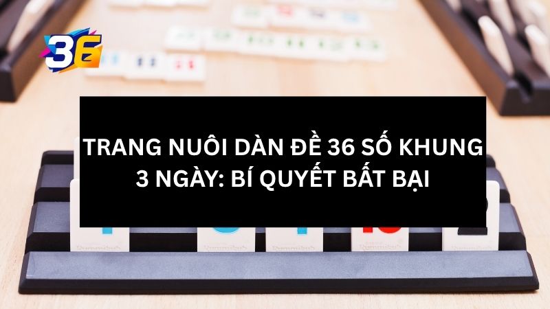 tim-hieu-chi-tiet-ve-trang-nuoi-dan-de-36-so-khung-3-ngay